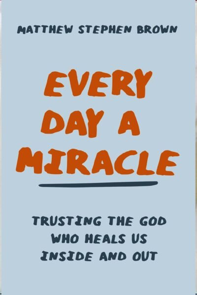 MIRACLE Every Day a Miracle: Trusting the God Who Heals Us Inside and Out