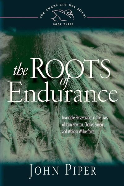 The Roots of Endurance: Invincible Perseverance in the Lives of John Newton, Charles Simeon, and William Wilberforce (Swans Are Not Silent)