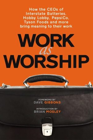 Work As Worship: How the CEOs of Interstate Batteries, Hobby Lobby, Pepsico, Tyson Foods and More, Bring Meaning to Their Work