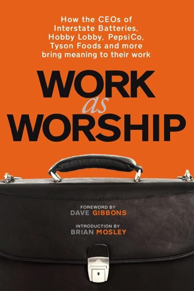 Work As Worship: How the CEOs of Interstate Batteries, Hobby Lobby, Pepsico, Tyson Foods and More, Bring Meaning to Their Work