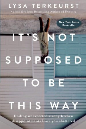 IT'S It's Not Supposed to Be This Way: Finding Unexpected Strength When Disappointments Leave You Shattered