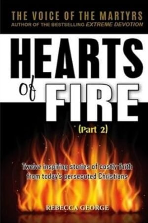 Hearts of Fire, Part 2: Twelve inspiring stories of Costly Faith from Today’s Persecuting Christians